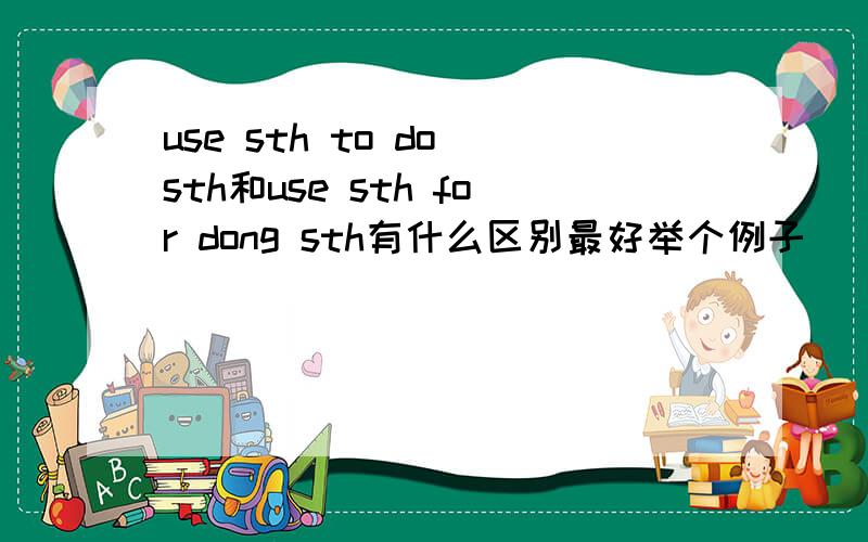 use sth to do sth和use sth for dong sth有什么区别最好举个例子