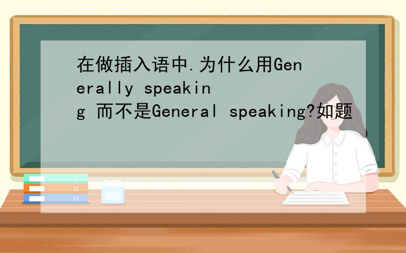 在做插入语中.为什么用Generally speaking 而不是General speaking?如题