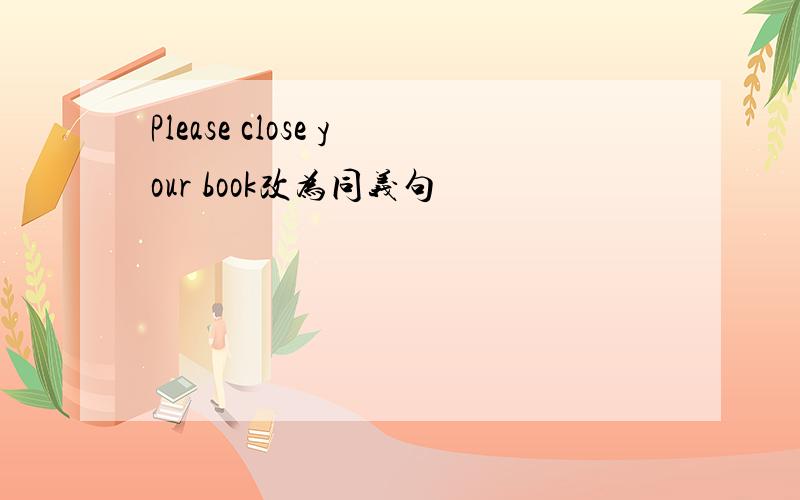 Please close your book改为同义句