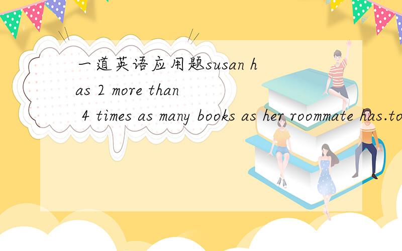 一道英语应用题susan has 2 more than 4 times as many books as her roommate has.together they have 42 books.which of the following equations could be use to determine the number of books susan has?A 4(x+2)=42B x+4(x+2)-42C 4x+2=42D 4x+2+x=42应