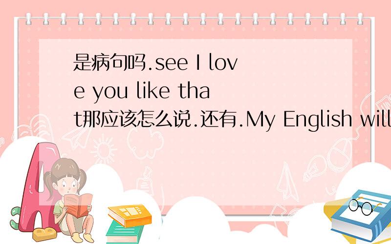 是病句吗.see I love you like that那应该怎么说.还有.My English will be better than anyone,including her,the person who you love.
