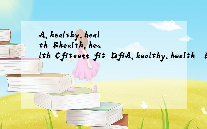 A,healthy,health Bhealth,health Cfitness fit DfiA,healthy,health  Bhealth,health Cfitness fit Dfit fitness  请问选什么