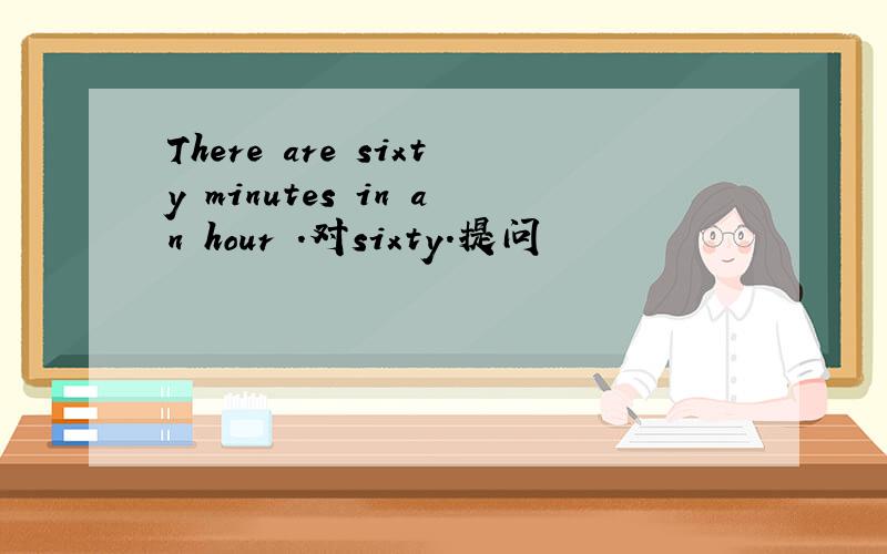 There are sixty minutes in an hour .对sixty.提问