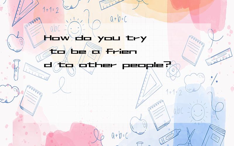 How do you try to be a friend to other people?
