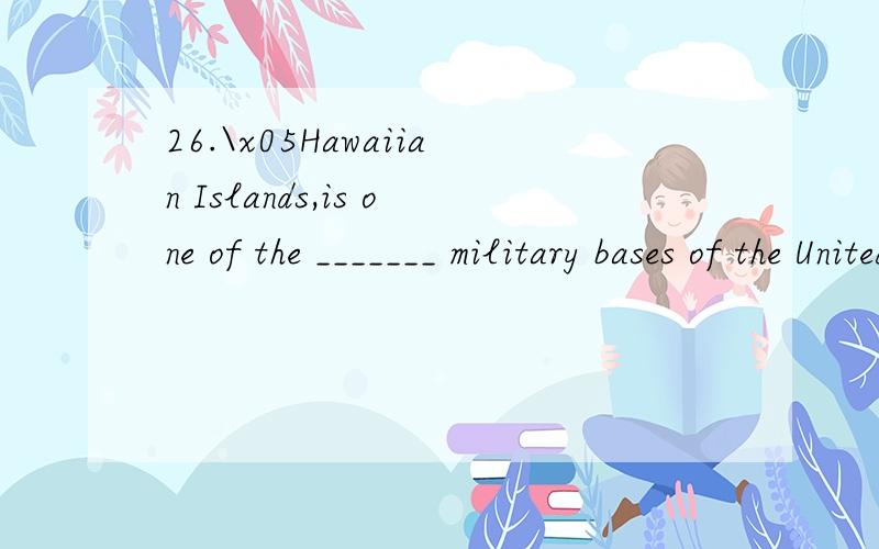 26.\x05Hawaiian Islands,is one of the _______ military bases of the United States.A.mainly\x05\x05\x05B.most\x05\x05\x05C.mostly\x05\x05\x05D.major
