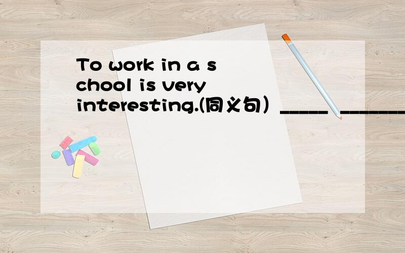 To work in a school is very interesting.(同义句）_____  _______  very interesting to work in a school.