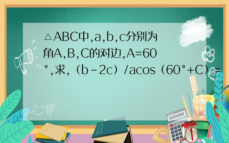 △ABC中,a,b,c分别为角A,B,C的对边,A=60°,求,（b-2c）/acos（60°+C）=
