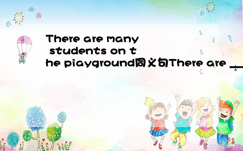 There are many students on the piayground同义句There are _______ ______students on the playgrount