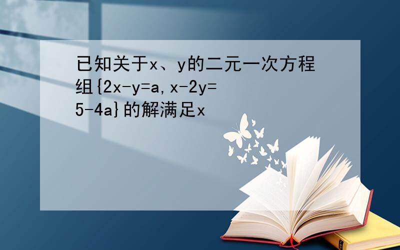 已知关于x、y的二元一次方程组{2x-y=a,x-2y=5-4a}的解满足x