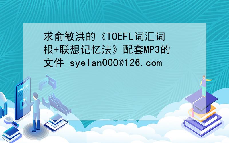 求俞敏洪的《TOEFL词汇词根+联想记忆法》配套MP3的文件 syelan000@126.com