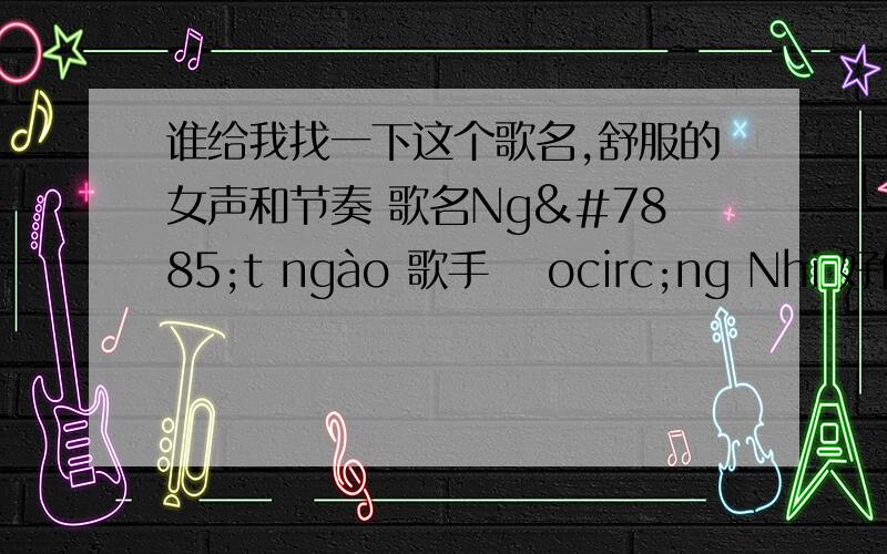 谁给我找一下这个歌名,舒服的女声和节奏 歌名Ngọt ngào 歌手 Đocirc;ng Nhi 好像是越南歌在百度搜索不出来,按上面的歌名 在百度搜索不出来 我MP3地址