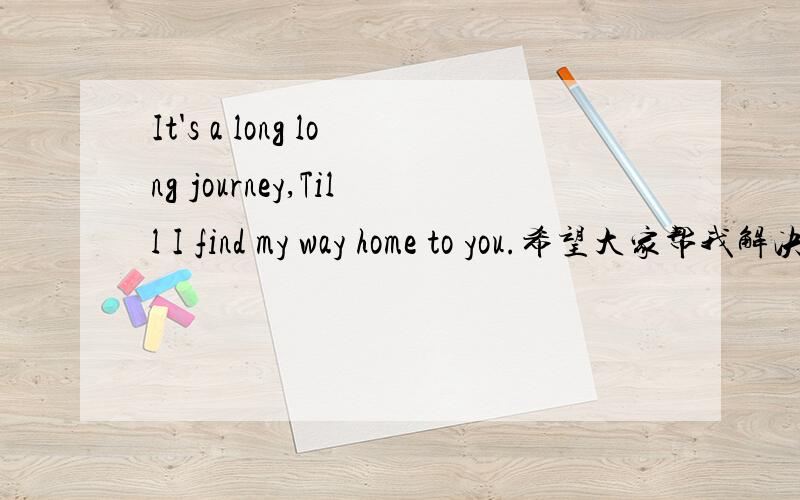 It's a long long journey,Till I find my way home to you.希望大家帮我解决下,不然我会死的狠掺