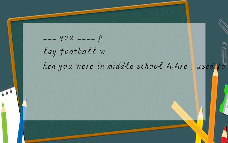 ___ you ____ play football when you were in middle school A,Are ; used to B,Were ; used to C,Did ; used to D,Did ; use to