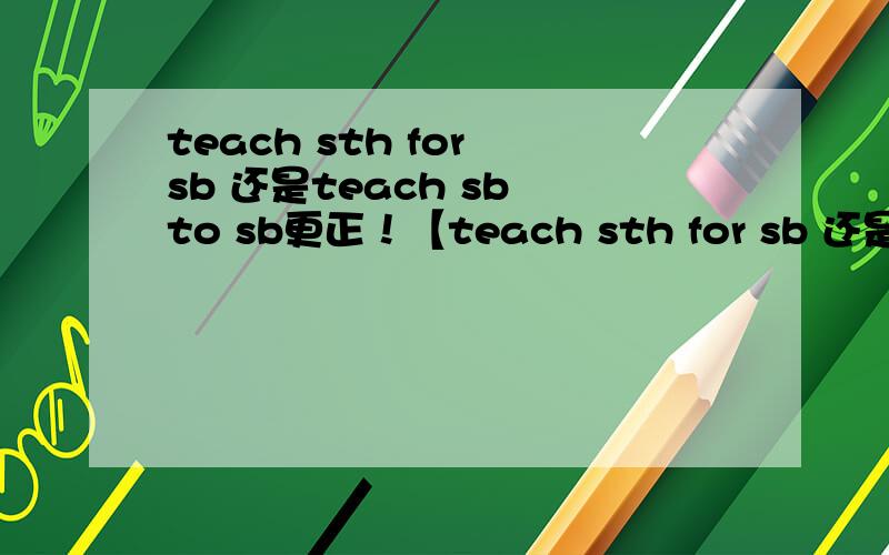 teach sth for sb 还是teach sb to sb更正！【teach sth for sb 还是teach sth to sb】？