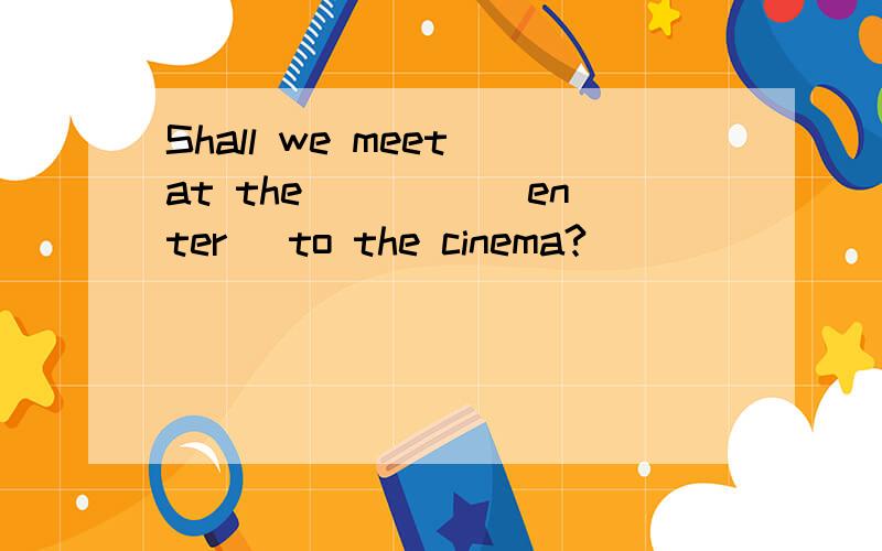 Shall we meet at the ____(enter) to the cinema?
