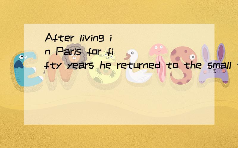 After living in Paris for fifty years he returned to the small town where he grew up as a child中文意思是什么?