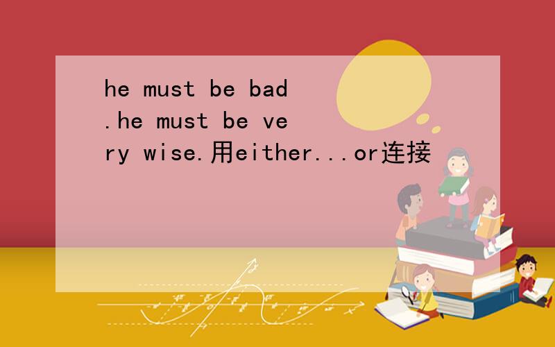 he must be bad.he must be very wise.用either...or连接