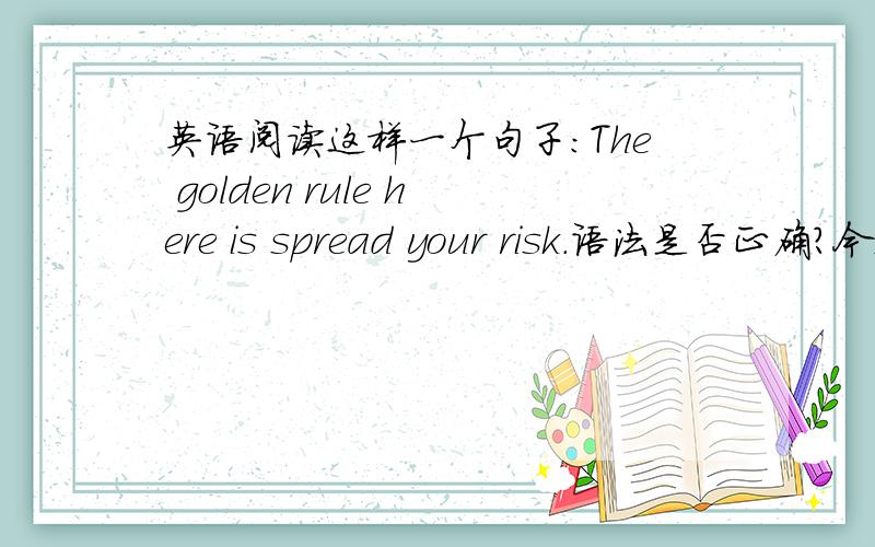 英语阅读这样一个句子：The golden rule here is spread your risk.语法是否正确?今天阅读到这样一个句子：The golden rule here is spread your risk.这句话中,is和spread都是动词,是不是应该改成to spread?或者有其