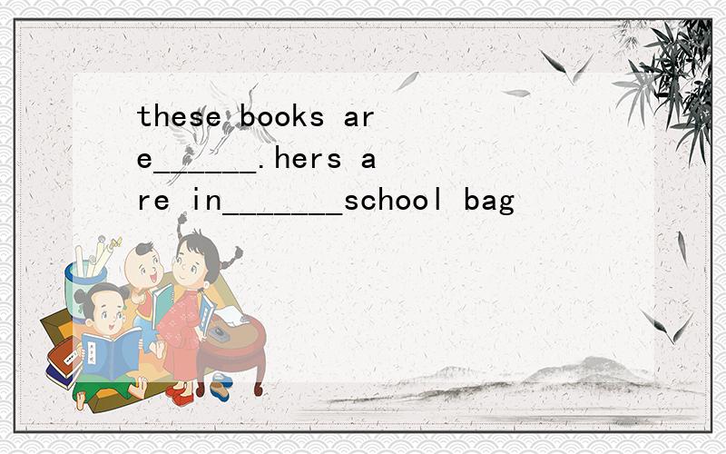 these books are______.hers are in_______school bag