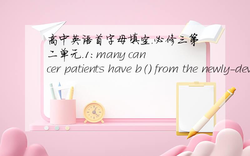 高中英语首字母填空.必修三第二单元.1：many cancer patients have b（） from the newly-developed medicine.2：to succeed,we must c（） talent with hard work.