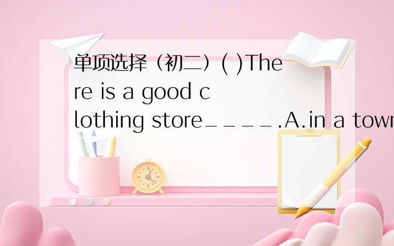 单项选择（初二）( )There is a good clothing store____.A.in a town B.on the town C.in town D.on town