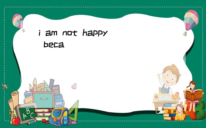 i am not happy beca