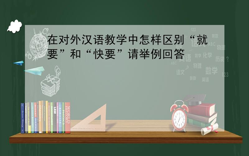 在对外汉语教学中怎样区别“就要”和“快要”请举例回答