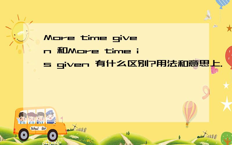 More time given 和More time is given 有什么区别?用法和意思上.