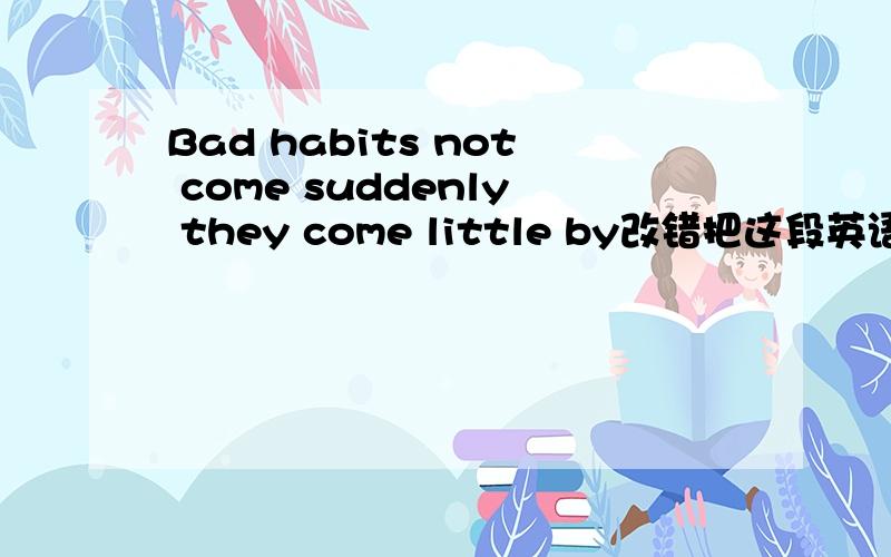 Bad habits not come suddenly they come little by改错把这段英语改错