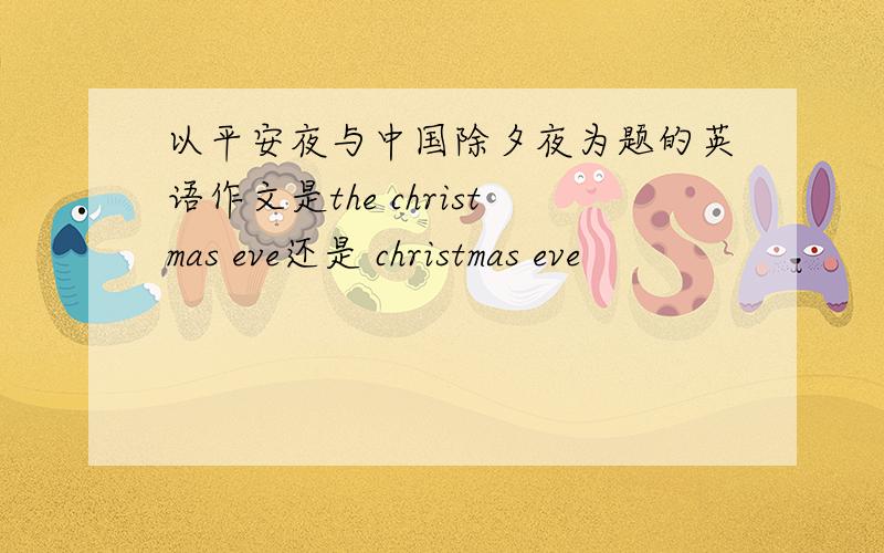 以平安夜与中国除夕夜为题的英语作文是the christmas eve还是 christmas eve
