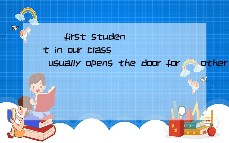 ()first student in our class usually opens the door for()other student. （）里填a,an,the.并说明