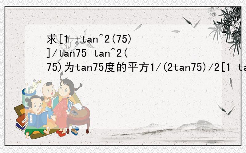 求[1--tan^2(75)]/tan75 tan^2(75)为tan75度的平方1/(2tan75)/2[1-tan^2(75)] 应该是这个吧1/{(2tan75)/2[1-tan^2(75)]}