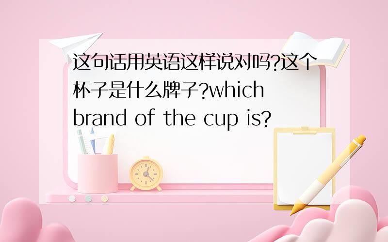 这句话用英语这样说对吗?这个杯子是什么牌子?which brand of the cup is?