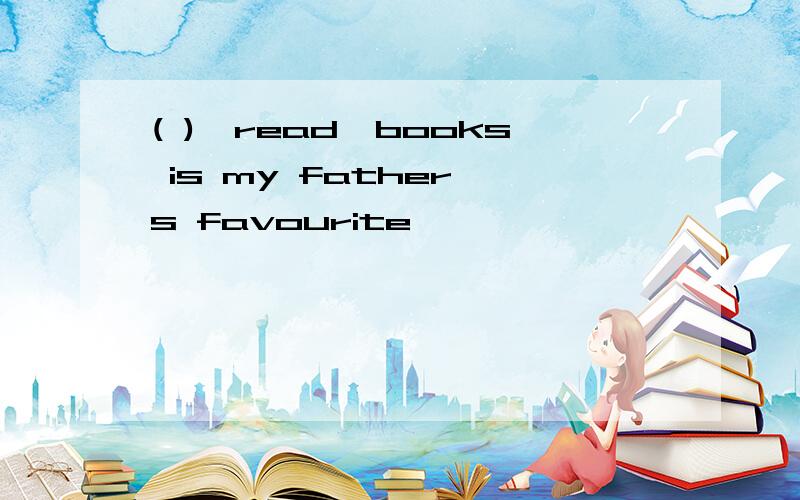 ( )《read》books is my father's favourite