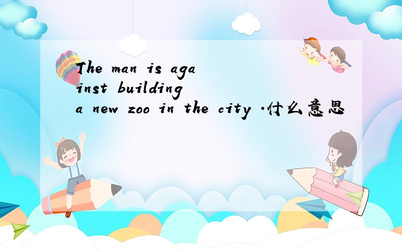 The man is against building a new zoo in the city .什么意思
