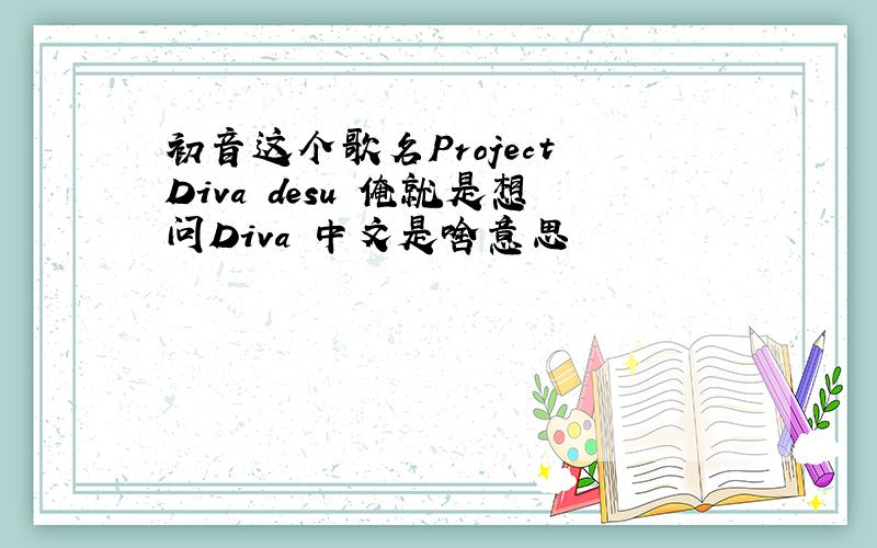 初音这个歌名Project Diva desu 俺就是想问Diva 中文是啥意思
