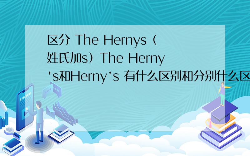 区分 The Hernys（姓氏加s）The Herny's和Herny's 有什么区别和分别什么区分 The Hernys（姓氏加s）The Herny's和Herny's有什么区别和分别什么意思怎么用