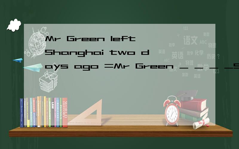 Mr Green left Shanghai two days ago =Mr Green _ _ _ _Shanghai since two days ago中间那个空是has been away from ,请问为啥,