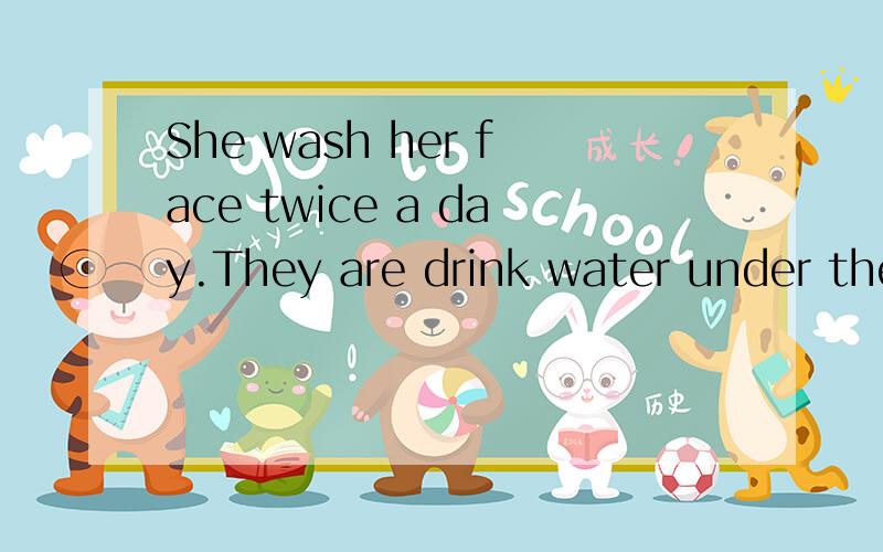 She wash her face twice a day.They are drink water under the tree.There are some medicine in the bottle.We can going to swim now.改错,