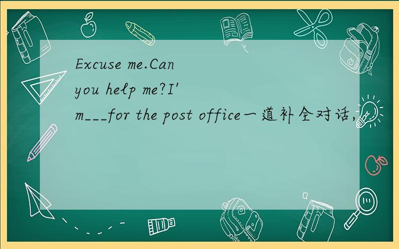 Excuse me.Can you help me?I'm___for the post office一道补全对话,