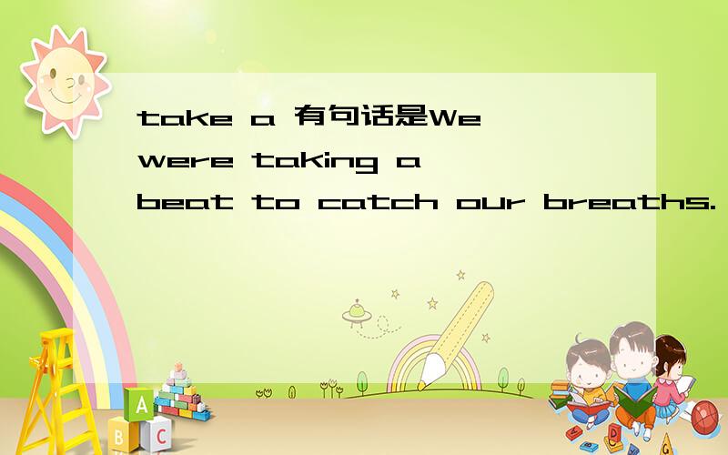 take a 有句话是We were taking a beat to catch our breaths.