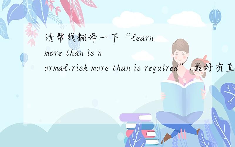 请帮我翻译一下“learn more than is normal.risk more than is required”.最好有直译和意译.