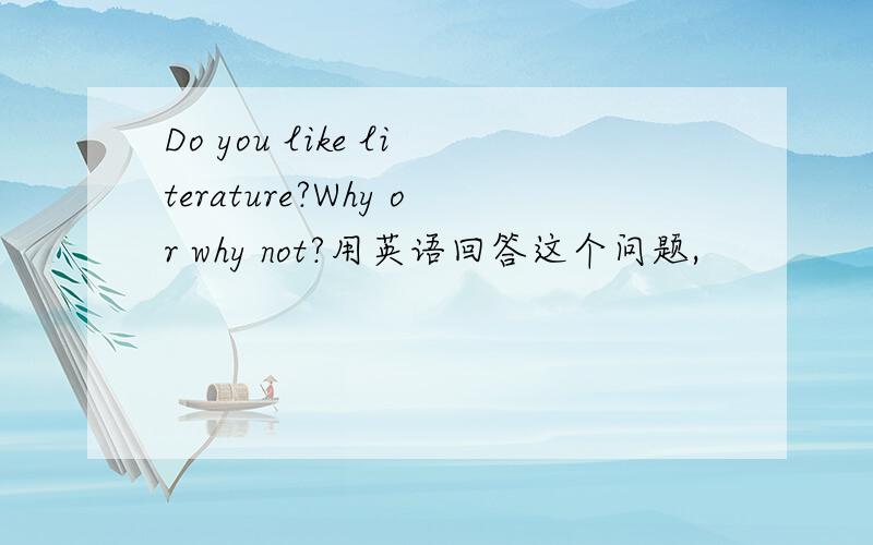 Do you like literature?Why or why not?用英语回答这个问题,