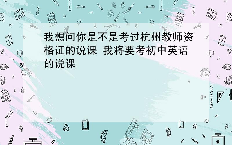 我想问你是不是考过杭州教师资格证的说课 我将要考初中英语的说课