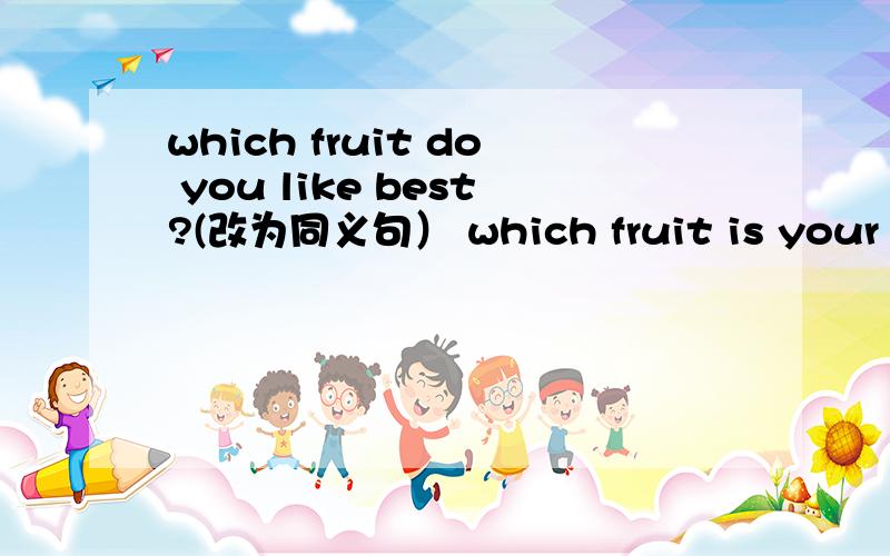 which fruit do you like best?(改为同义句） which fruit is your _____?