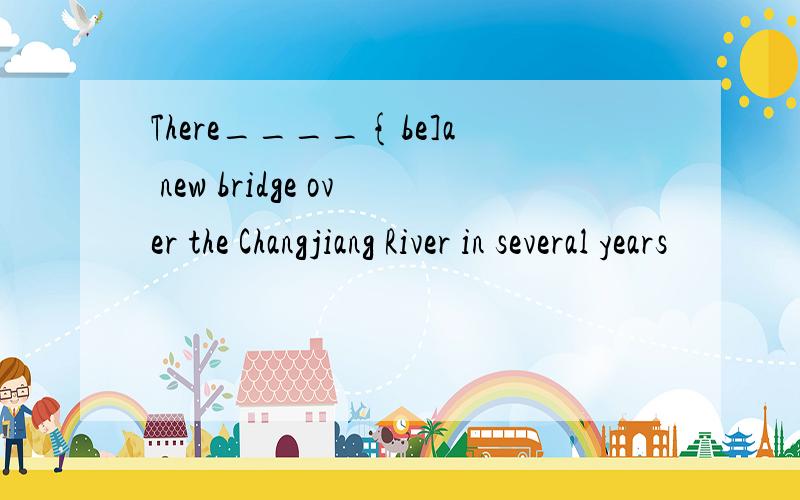 There____{be]a new bridge over the Changjiang River in several years