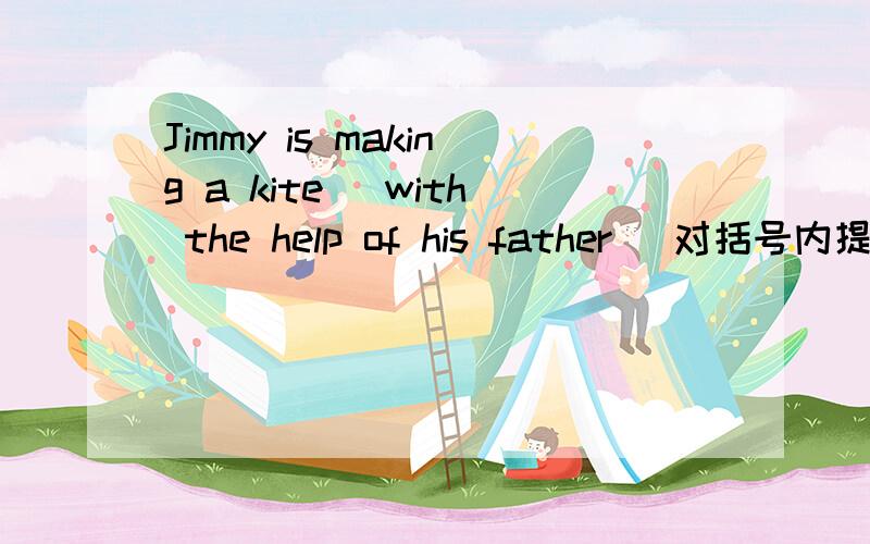 Jimmy is making a kite (with the help of his father )对括号内提问