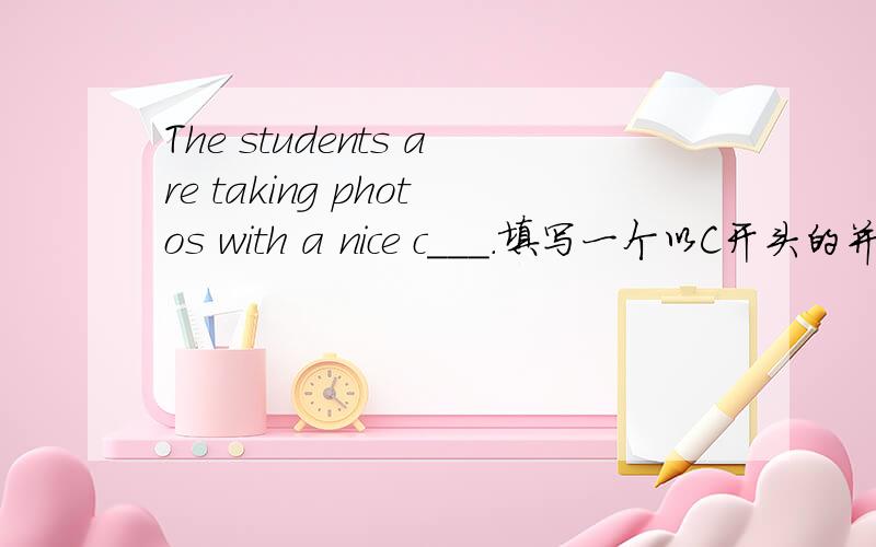 The students are taking photos with a nice c___.填写一个以C开头的并符合题意的单词!