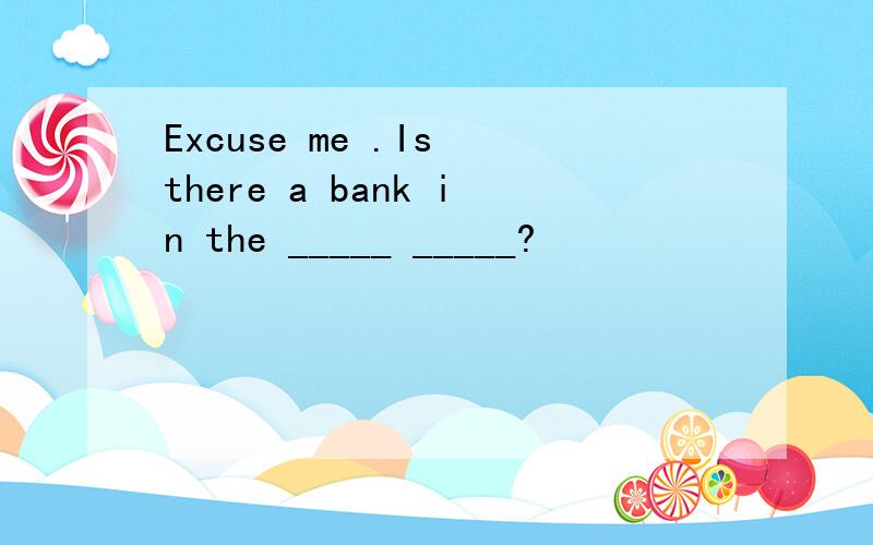 Excuse me .Is there a bank in the _____ _____?