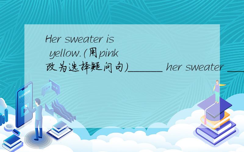 Her sweater is yellow.（用pink改为选择疑问句）______ her sweater _______ ________ ________?